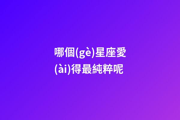 哪個(gè)星座愛(ài)得最純粹呢-第1張-星座運(yùn)勢(shì)-玄機(jī)派