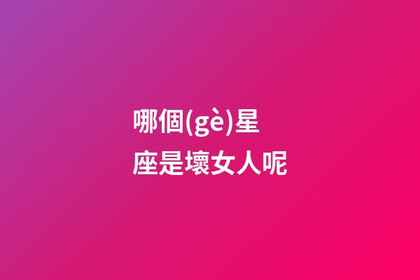 哪個(gè)星座是壞女人呢-第1張-星座運(yùn)勢-玄機(jī)派