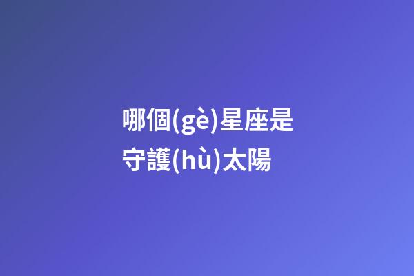 哪個(gè)星座是守護(hù)太陽-第1張-星座運(yùn)勢-玄機(jī)派