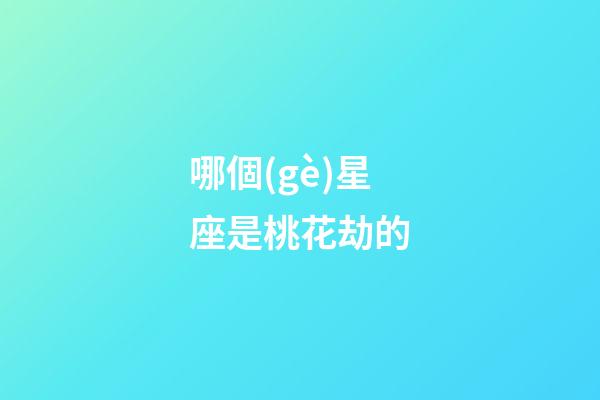 哪個(gè)星座是桃花劫的-第1張-星座運(yùn)勢(shì)-玄機(jī)派