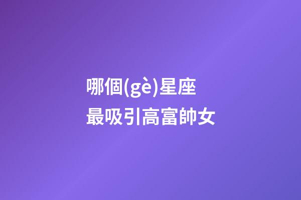 哪個(gè)星座最吸引高富帥女-第1張-星座運(yùn)勢(shì)-玄機(jī)派