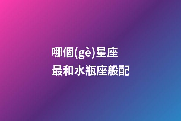 哪個(gè)星座最和水瓶座般配-第1張-星座運(yùn)勢(shì)-玄機(jī)派