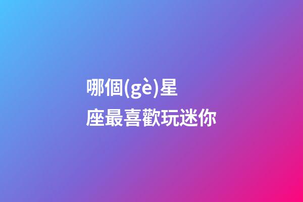 哪個(gè)星座最喜歡玩迷你