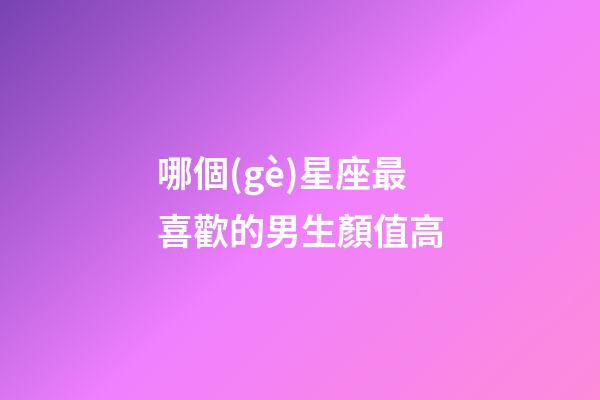 哪個(gè)星座最喜歡的男生顏值高-第1張-星座運(yùn)勢(shì)-玄機(jī)派