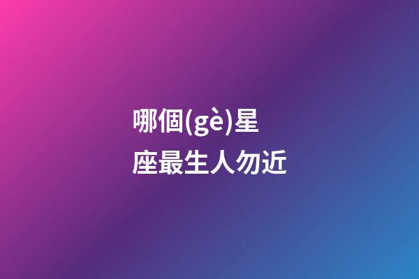 哪個(gè)星座最生人勿近-第1張-星座運(yùn)勢(shì)-玄機(jī)派