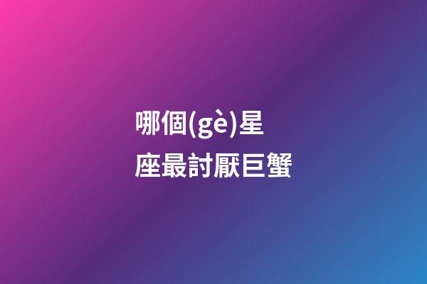 哪個(gè)星座最討厭巨蟹-第1張-星座運(yùn)勢(shì)-玄機(jī)派