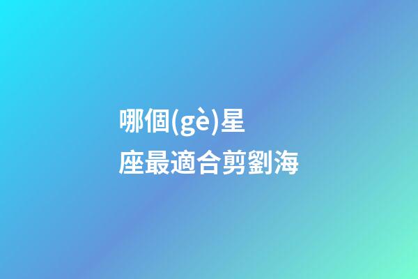 哪個(gè)星座最適合剪劉海