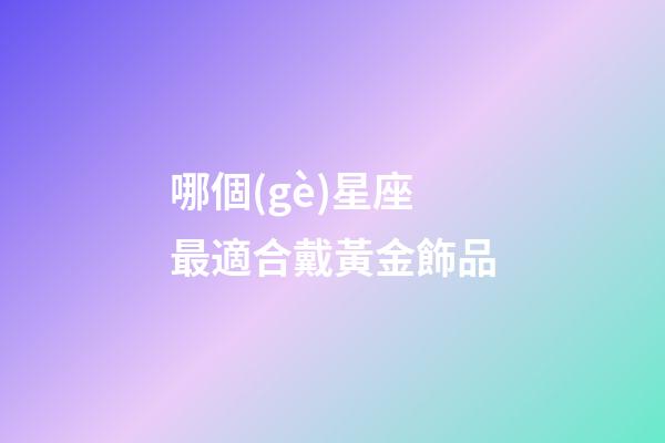 哪個(gè)星座最適合戴黃金飾品-第1張-星座運(yùn)勢(shì)-玄機(jī)派