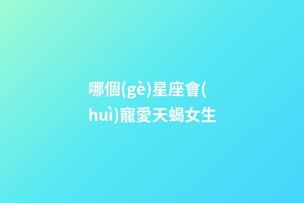 哪個(gè)星座會(huì)寵愛天蝎女生-第1張-星座運(yùn)勢(shì)-玄機(jī)派