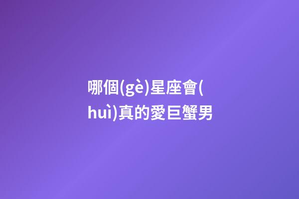 哪個(gè)星座會(huì)真的愛巨蟹男-第1張-星座運(yùn)勢(shì)-玄機(jī)派