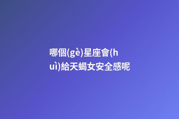 哪個(gè)星座會(huì)給天蝎女安全感呢-第1張-星座運(yùn)勢(shì)-玄機(jī)派