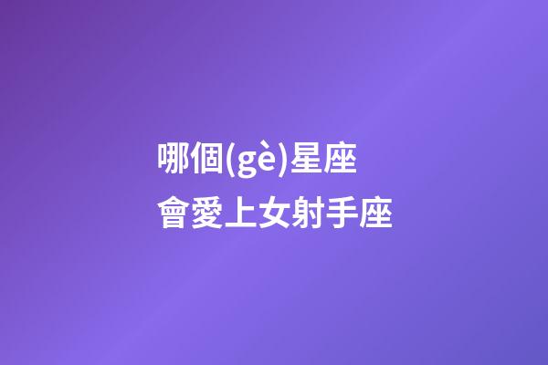 哪個(gè)星座會愛上女射手座-第1張-星座運(yùn)勢-玄機(jī)派