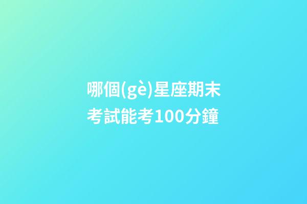 哪個(gè)星座期末考試能考100分鐘-第1張-星座運(yùn)勢(shì)-玄機(jī)派