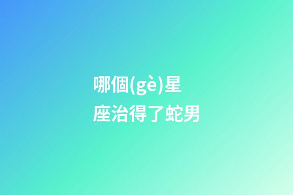 哪個(gè)星座治得了蛇男-第1張-星座運(yùn)勢(shì)-玄機(jī)派