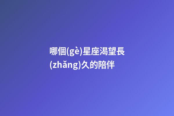 哪個(gè)星座渴望長(zhǎng)久的陪伴-第1張-星座運(yùn)勢(shì)-玄機(jī)派