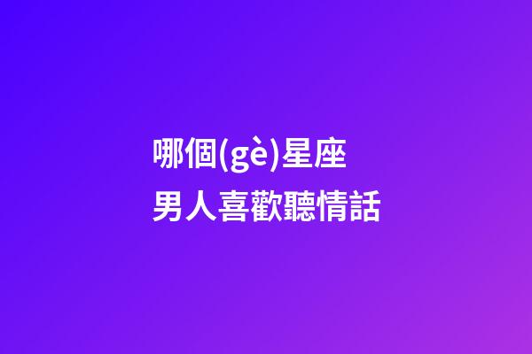 哪個(gè)星座男人喜歡聽情話-第1張-星座運(yùn)勢(shì)-玄機(jī)派