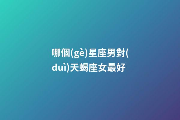哪個(gè)星座男對(duì)天蝎座女最好-第1張-星座運(yùn)勢(shì)-玄機(jī)派
