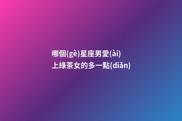 哪個(gè)星座男愛(ài)上綠茶女的多一點(diǎn)-第1張-星座運(yùn)勢(shì)-玄機(jī)派