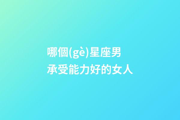 哪個(gè)星座男承受能力好的女人-第1張-星座運(yùn)勢-玄機(jī)派