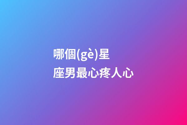 哪個(gè)星座男最心疼人心-第1張-星座運(yùn)勢(shì)-玄機(jī)派