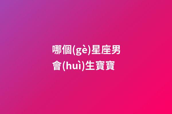 哪個(gè)星座男會(huì)生寶寶