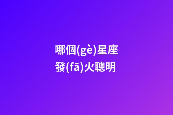 哪個(gè)星座發(fā)火聰明-第1張-星座運(yùn)勢(shì)-玄機(jī)派