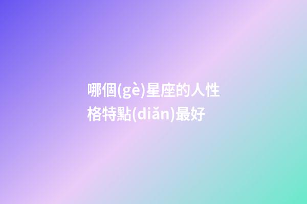 哪個(gè)星座的人性格特點(diǎn)最好-第1張-星座運(yùn)勢(shì)-玄機(jī)派