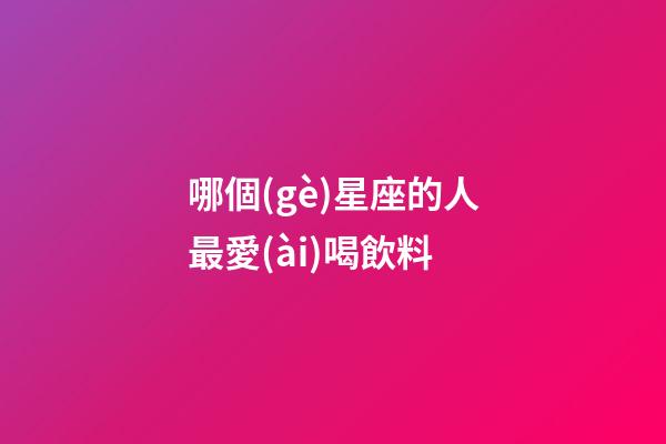 哪個(gè)星座的人最愛(ài)喝飲料-第1張-星座運(yùn)勢(shì)-玄機(jī)派