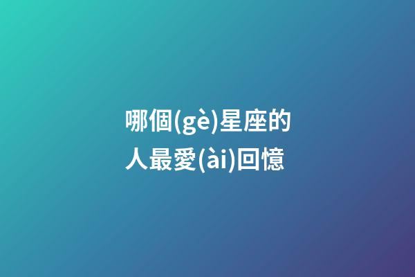 哪個(gè)星座的人最愛(ài)回憶-第1張-星座運(yùn)勢(shì)-玄機(jī)派