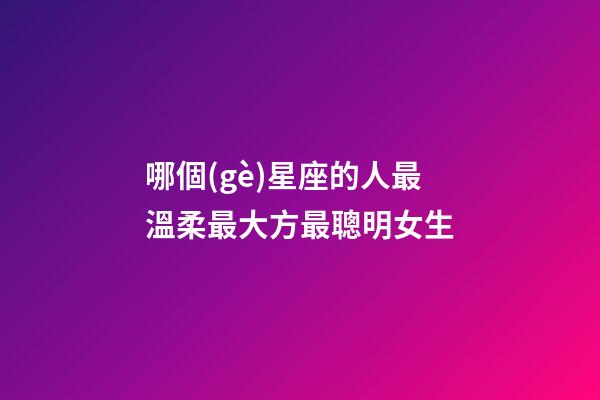哪個(gè)星座的人最溫柔最大方最聰明女生-第1張-星座運(yùn)勢-玄機(jī)派