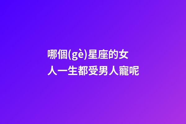 哪個(gè)星座的女人一生都受男人寵呢-第1張-星座運(yùn)勢(shì)-玄機(jī)派