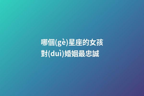 哪個(gè)星座的女孩對(duì)婚姻最忠誠-第1張-星座運(yùn)勢-玄機(jī)派