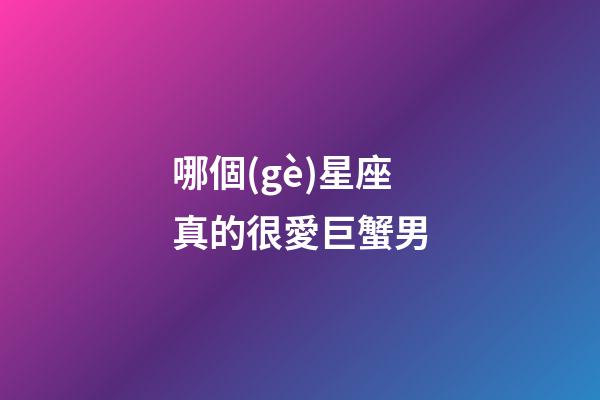 哪個(gè)星座真的很愛巨蟹男-第1張-星座運(yùn)勢(shì)-玄機(jī)派