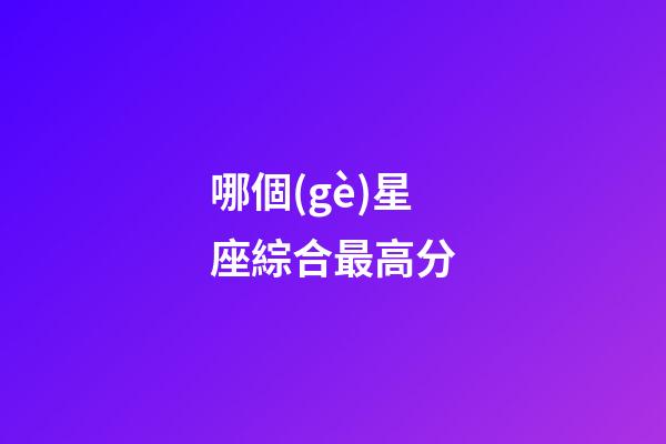 哪個(gè)星座綜合最高分-第1張-星座運(yùn)勢(shì)-玄機(jī)派