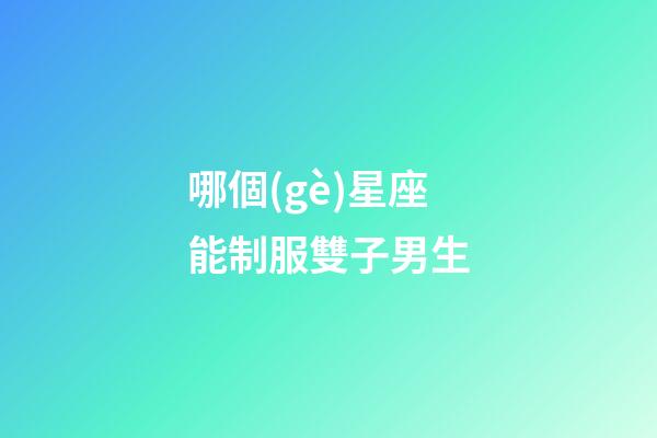 哪個(gè)星座能制服雙子男生-第1張-星座運(yùn)勢-玄機(jī)派