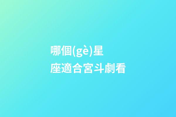 哪個(gè)星座適合宮斗劇看