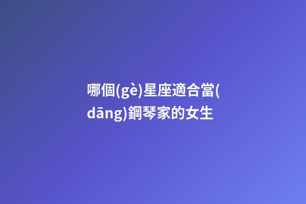 哪個(gè)星座適合當(dāng)鋼琴家的女生-第1張-星座運(yùn)勢(shì)-玄機(jī)派