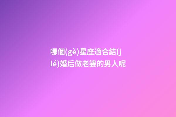 哪個(gè)星座適合結(jié)婚后做老婆的男人呢-第1張-星座運(yùn)勢-玄機(jī)派