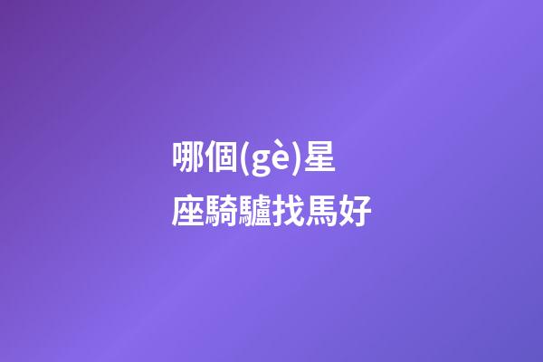 哪個(gè)星座騎驢找馬好-第1張-星座運(yùn)勢(shì)-玄機(jī)派