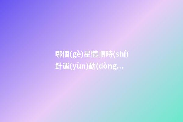 哪個(gè)星體順時(shí)針運(yùn)動(dòng)-第1張-星座運(yùn)勢(shì)-玄機(jī)派