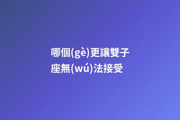 哪個(gè)更讓雙子座無(wú)法接受-第1張-星座運(yùn)勢(shì)-玄機(jī)派