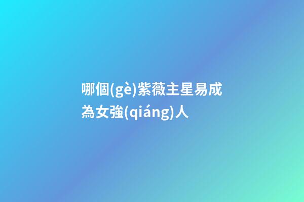 哪個(gè)紫薇主星易成為女強(qiáng)人