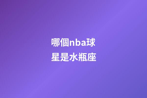 哪個nba球星是水瓶座-第1張-星座運勢-玄機派
