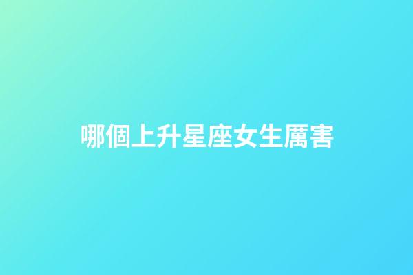 哪個上升星座女生厲害-第1張-星座運勢-玄機派