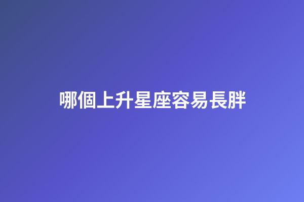 哪個上升星座容易長胖-第1張-星座運(yùn)勢-玄機(jī)派