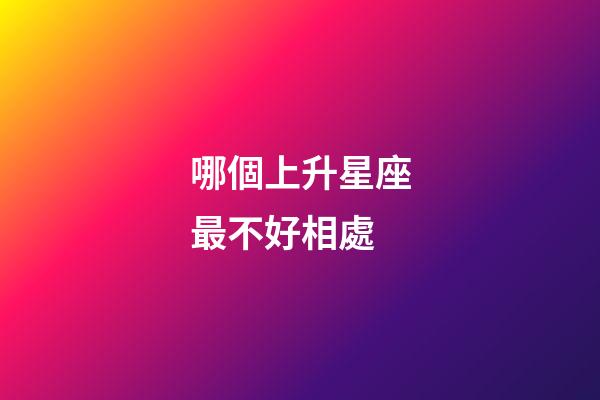 哪個上升星座最不好相處-第1張-星座運勢-玄機派