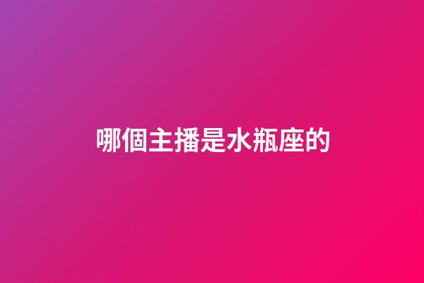 哪個主播是水瓶座的-第1張-星座運勢-玄機派