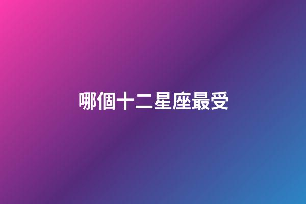 哪個十二星座最受-第1張-星座運勢-玄機派