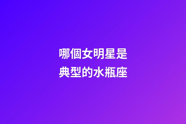 哪個女明星是典型的水瓶座-第1張-星座運勢-玄機派