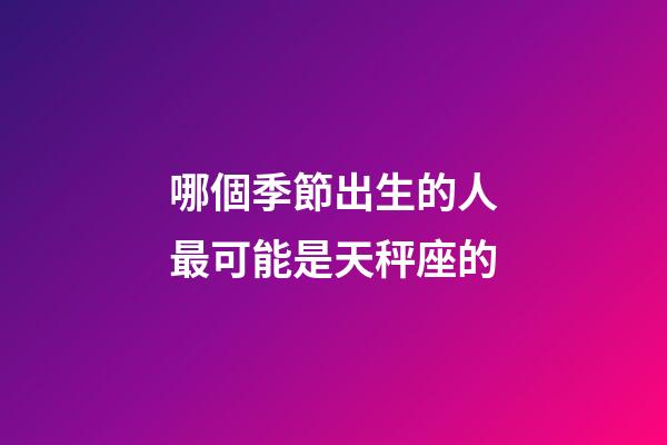 哪個季節出生的人最可能是天秤座的-第1張-星座運勢-玄機派